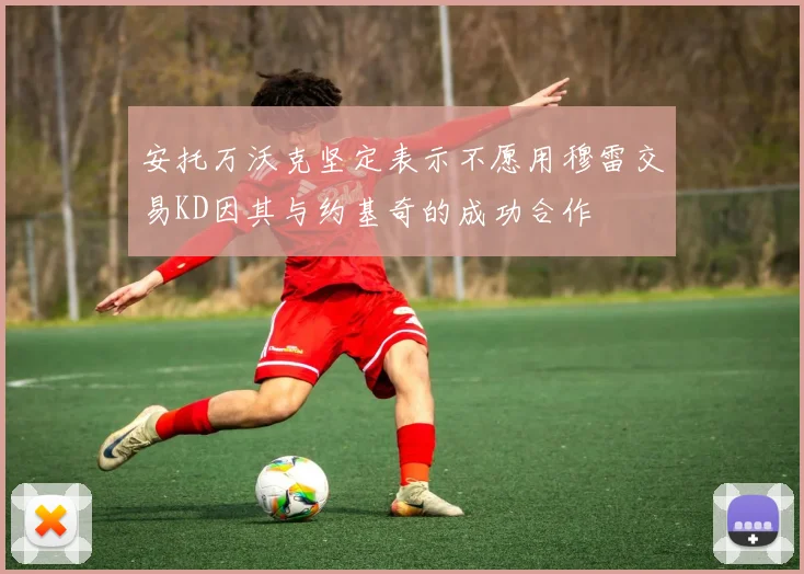 安托万沃克坚定表示不愿用穆雷交易KD因其与约基奇的成功合作