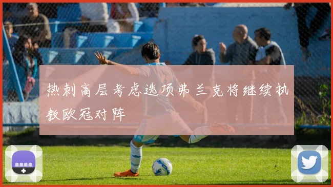 热刺高层考虑选项弗兰克将继续执教欧冠对阵