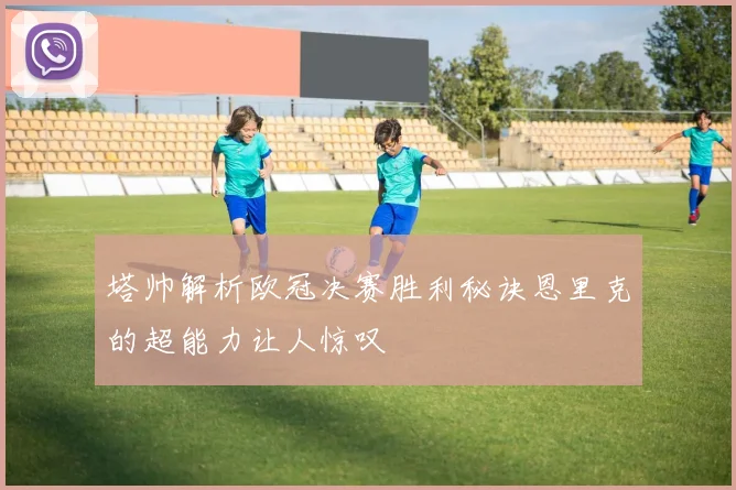 塔帅解析欧冠决赛胜利秘诀恩里克的超能力让人惊叹