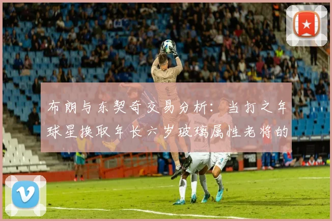 布朗与东契奇交易分析：当打之年球星换取年长六岁玻璃属性老将的利弊探讨