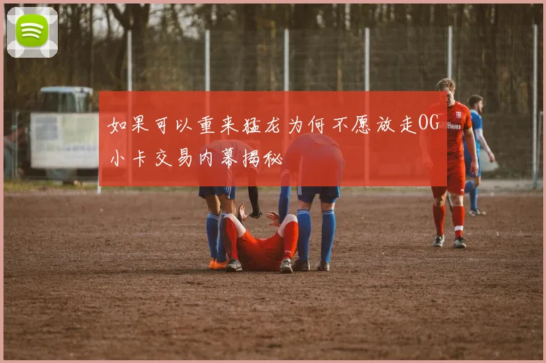 如果可以重来猛龙为何不愿放走OG小卡交易内幕揭秘