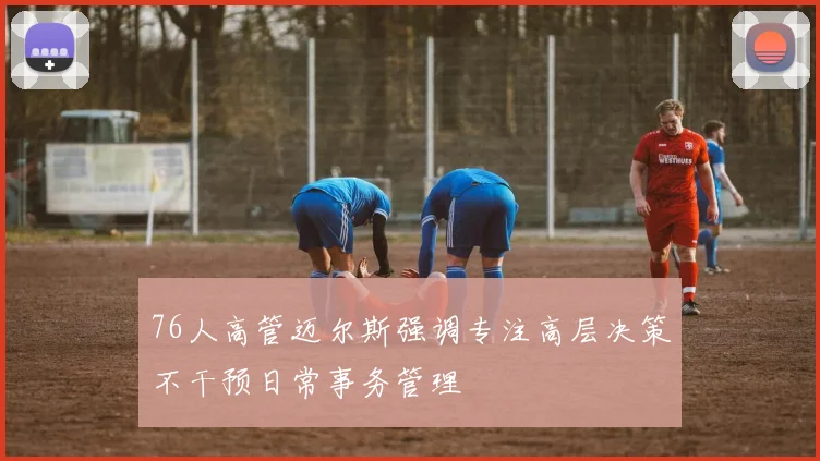 76人高管迈尔斯强调专注高层决策不干预日常事务管理