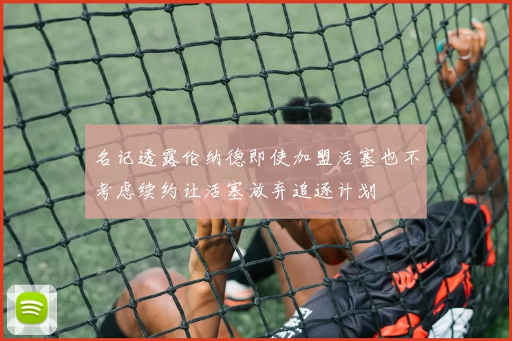 名记透露伦纳德即使加盟活塞也不考虑续约让活塞放弃追逐计划