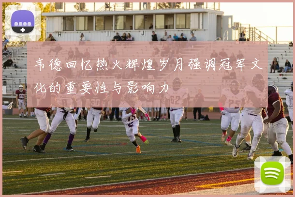 韦德回忆热火辉煌岁月强调冠军文化的重要性与影响力