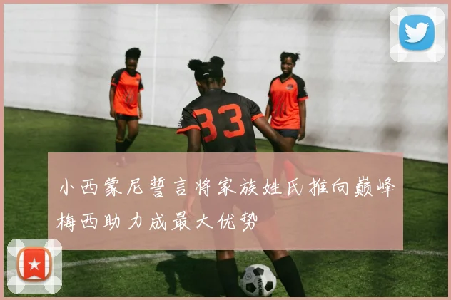 小西蒙尼誓言将家族姓氏推向巅峰梅西助力成最大优势