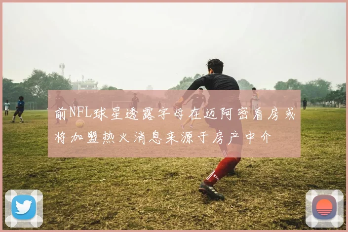 前NFL球星透露字母在迈阿密看房或将加盟热火消息来源于房产中介
