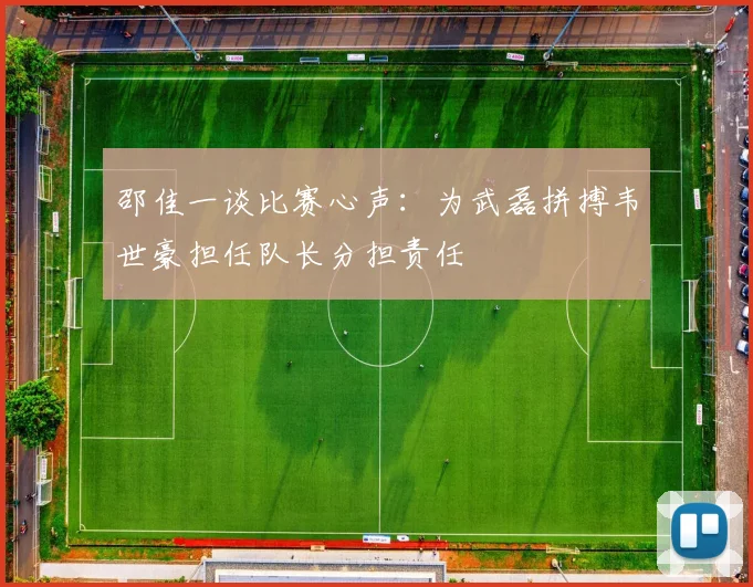 邵佳一谈比赛心声：为武磊拼搏韦世豪担任队长分担责任
