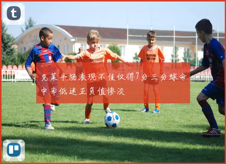 克莱半场表现不佳仅得7分三分球命中率低迷正负值惨淡