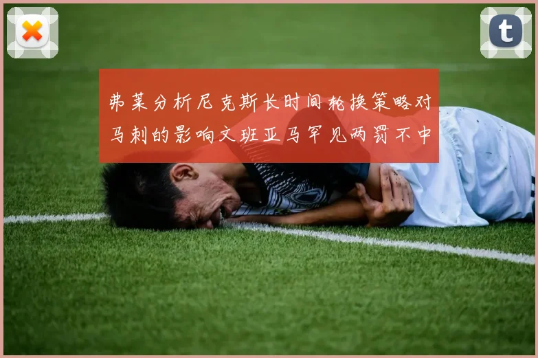 弗莱分析尼克斯长时间轮换策略对马刺的影响文班亚马罕见两罚不中引发关注