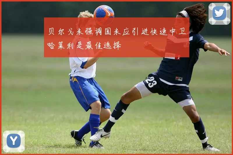 贝尔戈米强调国米应引进快速中卫哈莱利是最佳选择