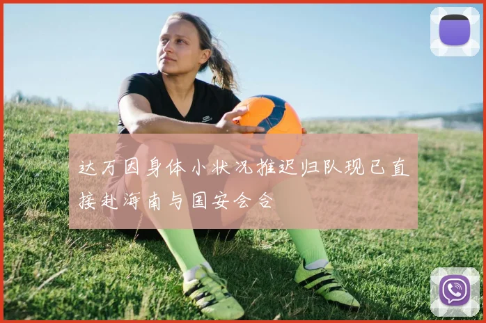 达万因身体小状况推迟归队现已直接赴海南与国安会合
