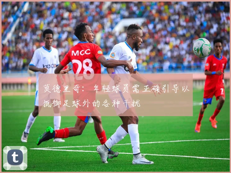 莫德里奇：年轻球员需正确引导以抵御足球外的各种干扰