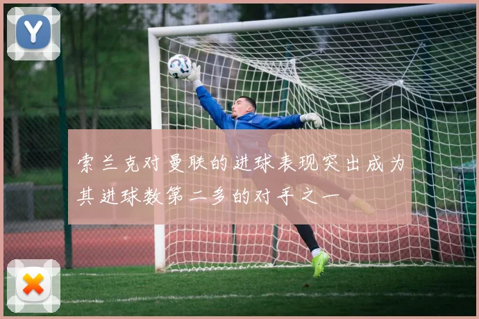 索兰克对曼联的进球表现突出成为其进球数第二多的对手之一