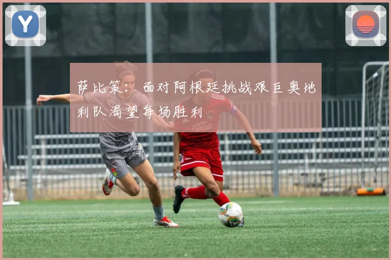 萨比策：面对阿根廷挑战艰巨奥地利队渴望每场胜利