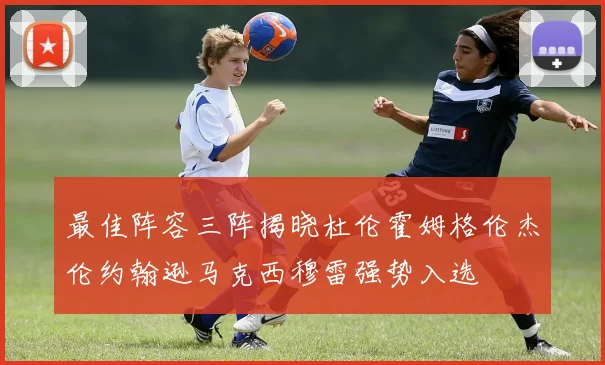 最佳阵容三阵揭晓杜伦霍姆格伦杰伦约翰逊马克西穆雷强势入选