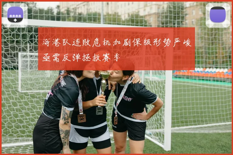 海港队连败危机加剧保级形势严峻亟需反弹拯救赛季