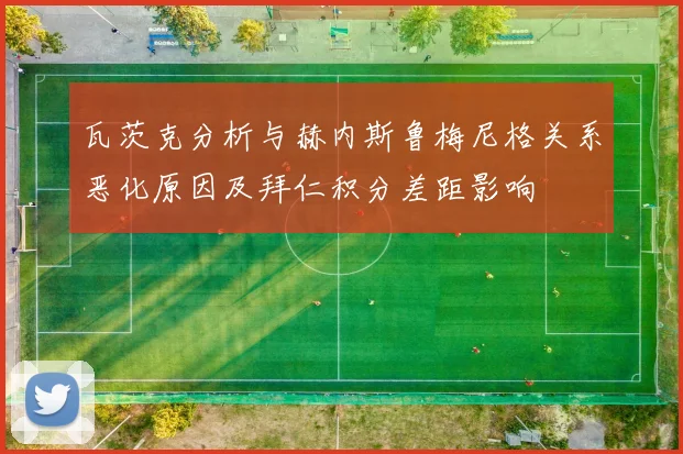 瓦茨克分析与赫内斯鲁梅尼格关系恶化原因及拜仁积分差距影响