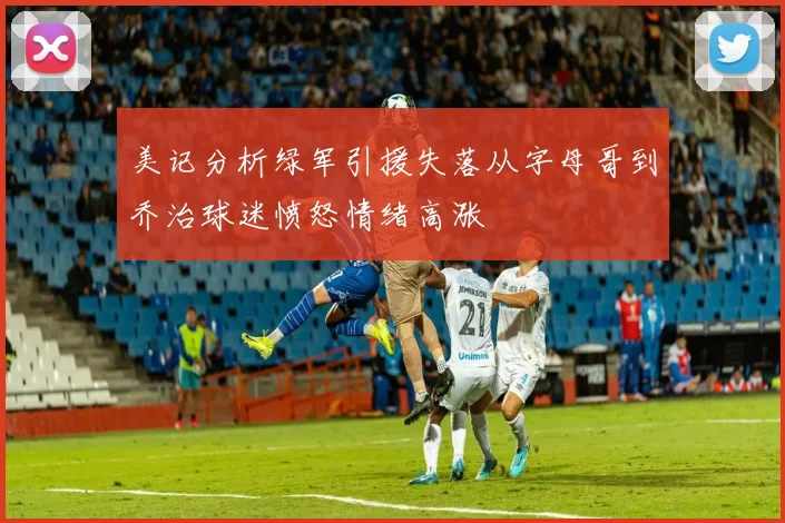 美记分析绿军引援失落从字母哥到乔治球迷愤怒情绪高涨