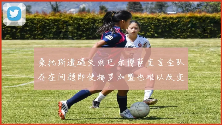 桑托斯遭遇失利巴尔博萨直言全队存在问题即使梅罗加盟也难以改变