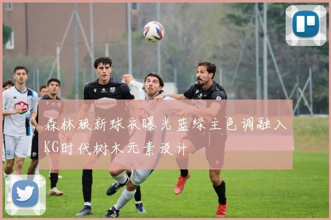 森林狼新球衣曝光蓝绿主色调融入KG时代树木元素设计
