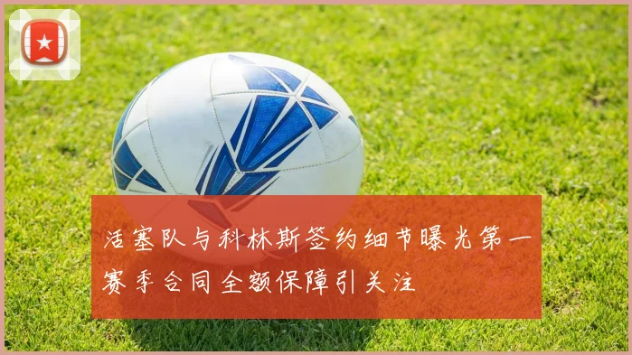 活塞队与科林斯签约细节曝光第一赛季合同全额保障引关注