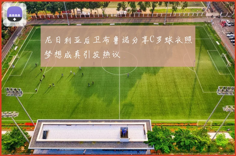 尼日利亚后卫布鲁诺分享C罗球衣照梦想成真引发热议