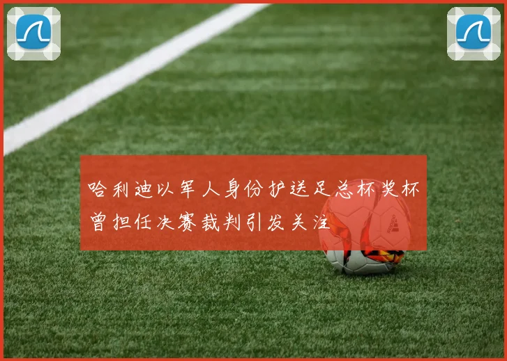 哈利迪以军人身份护送足总杯奖杯曾担任决赛裁判引发关注