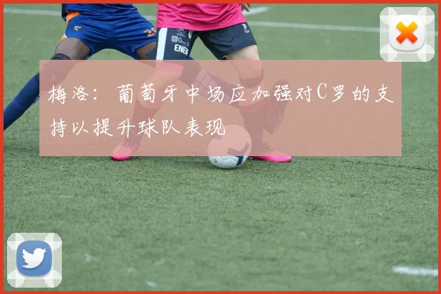 梅洛：葡萄牙中场应加强对C罗的支持以提升球队表现