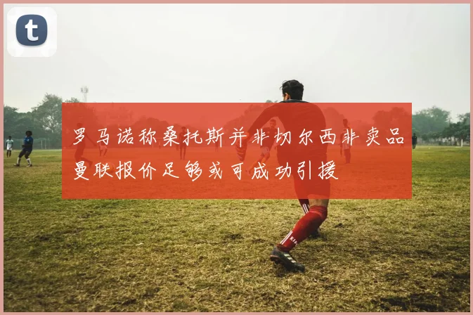 罗马诺称桑托斯并非切尔西非卖品曼联报价足够或可成功引援