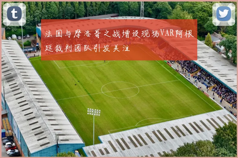 法国与摩洛哥之战增设现场VAR阿根廷裁判团队引发关注